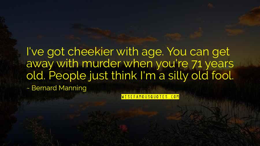 I'm Fool Quotes By Bernard Manning: I've got cheekier with age. You can get