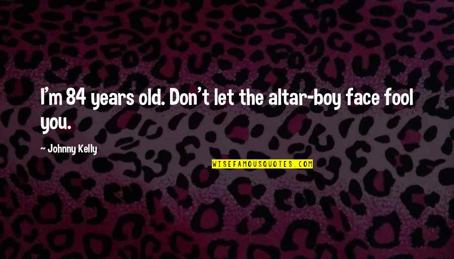 I'm Fool Quotes By Johnny Kelly: I'm 84 years old. Don't let the altar-boy I'm Fool Quotes By Johnny Kelly: I'm 84 years old. Don't let the altar-boy