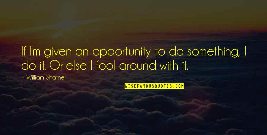 I'm Fool Quotes By William Shatner: If I'm given an opportunity to do something,