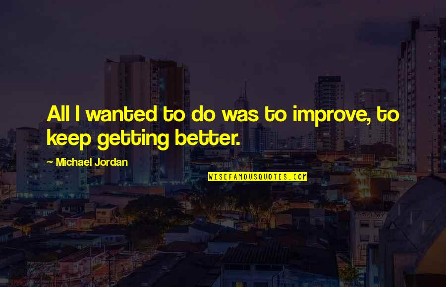 I'm Getting Better Quotes By Michael Jordan: All I wanted to do was to improve,