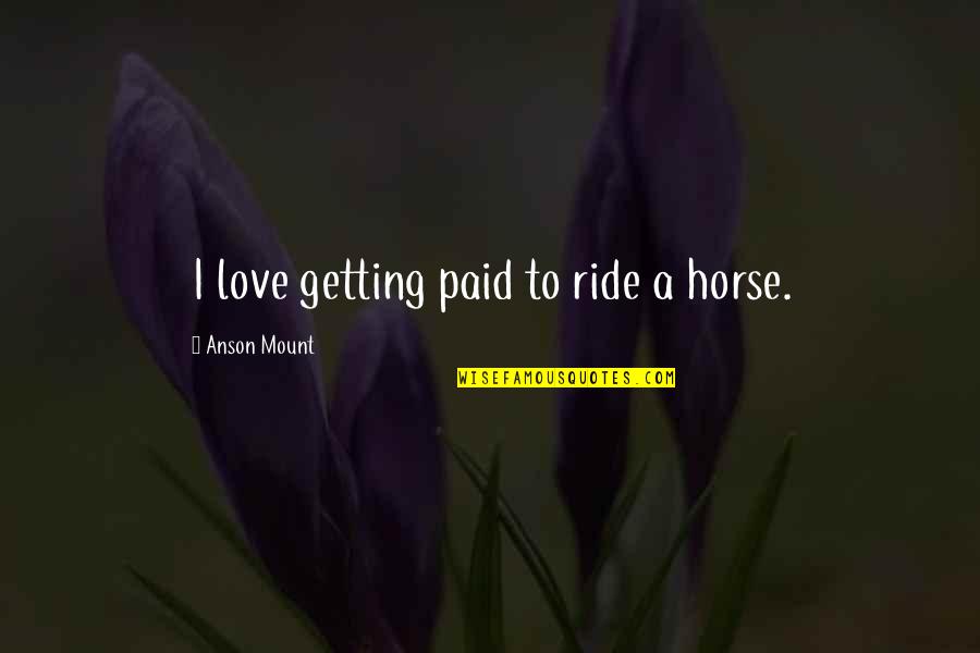 I'm Getting Paid Quotes By Anson Mount: I love getting paid to ride a horse. I'm Getting Paid Quotes By Anson Mount: I love getting paid to ride a horse.