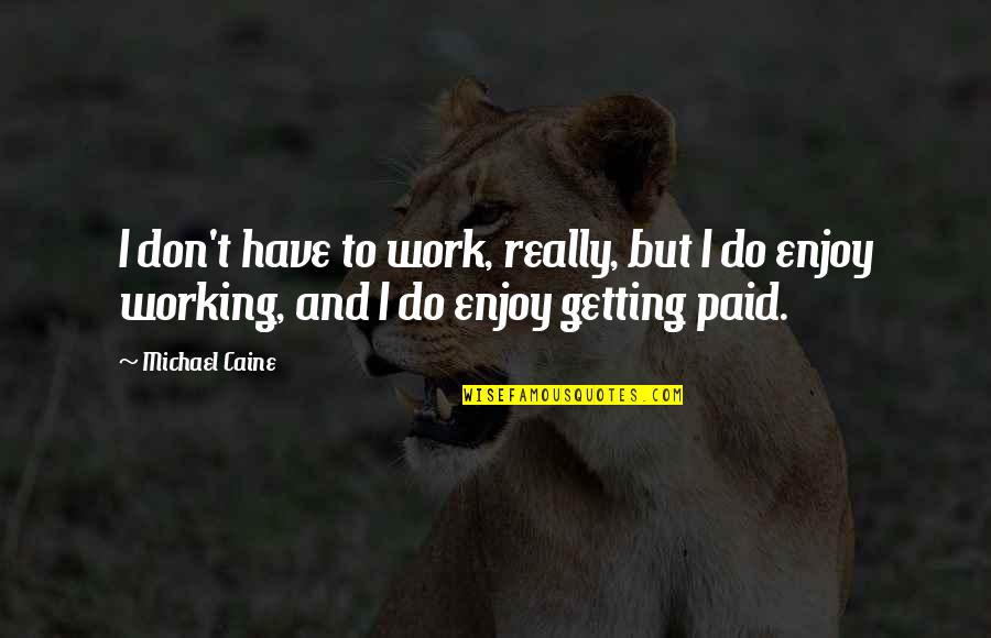I'm Getting Paid Quotes By Michael Caine: I don't have to work, really, but I