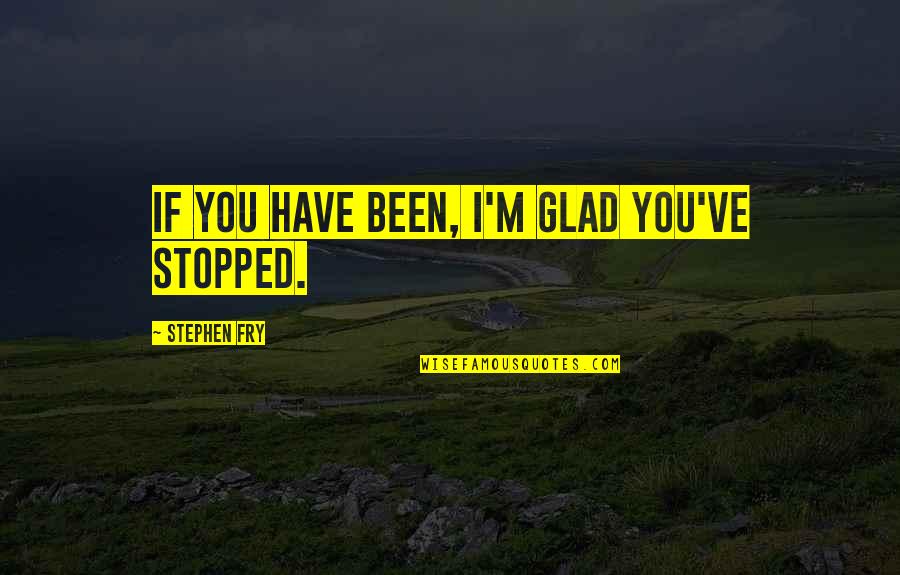 I'm Glad I Have You Quotes By Stephen Fry: If you have been, I'm glad you've stopped.
