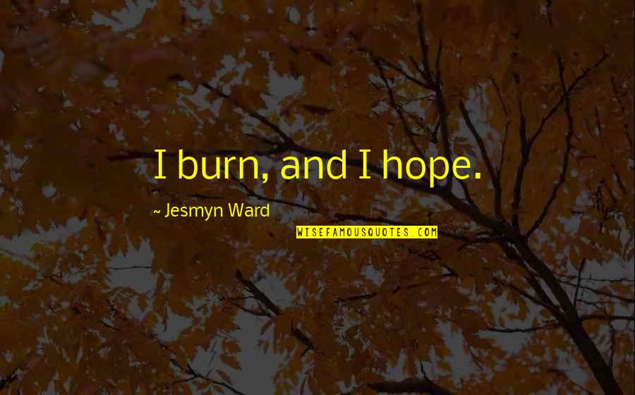 I'm Glad Your Back Quotes By Jesmyn Ward: I burn, and I hope.