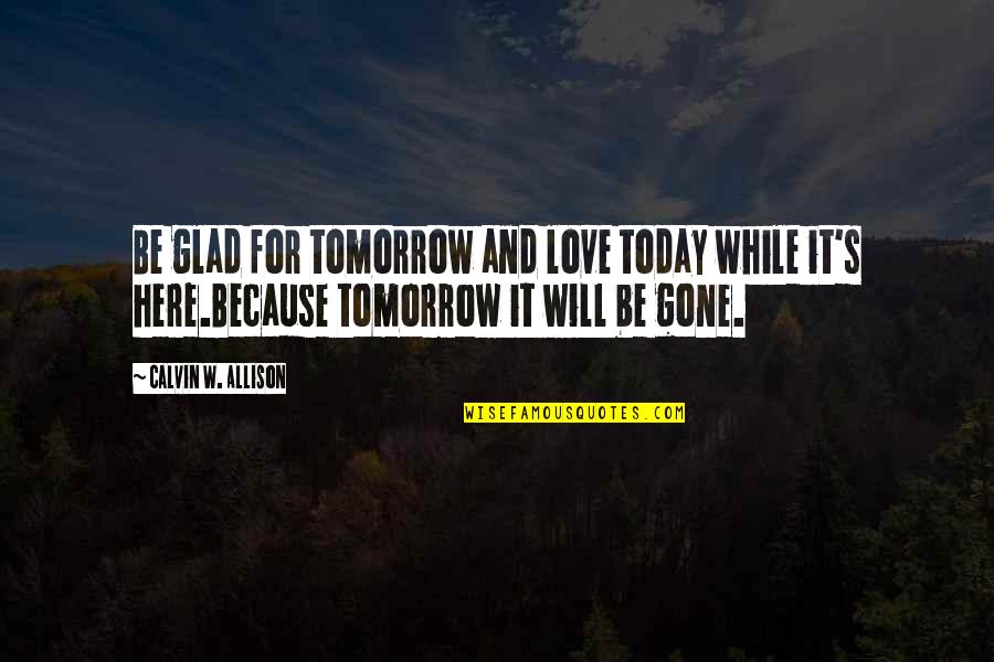 I'm Glad Your Gone Quotes By Calvin W. Allison: Be glad for tomorrow and love today while I'm Glad Your Gone Quotes By Calvin W. Allison: Be glad for tomorrow and love today while