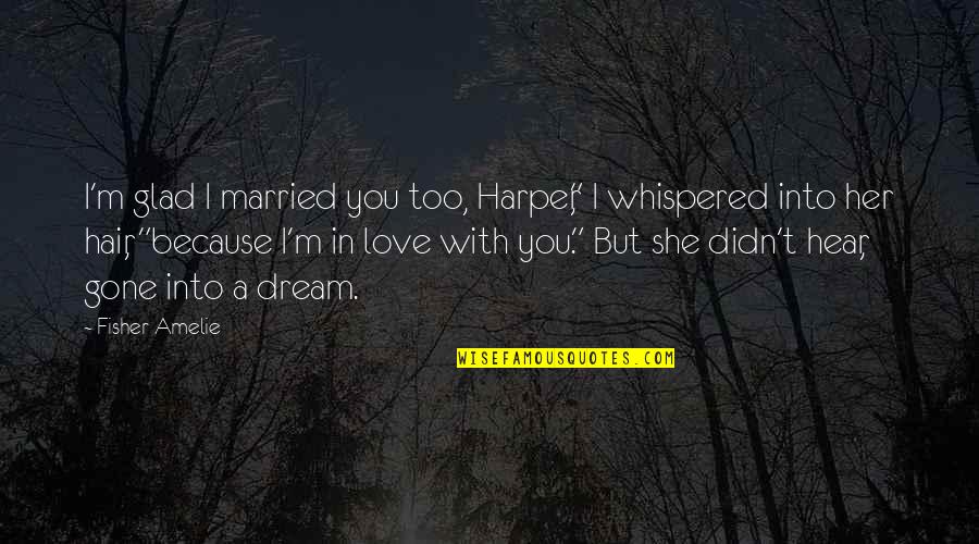 I'm Glad Your Gone Quotes By Fisher Amelie: I'm glad I married you too, Harper," I I'm Glad Your Gone Quotes By Fisher Amelie: I'm glad I married you too, Harper," I