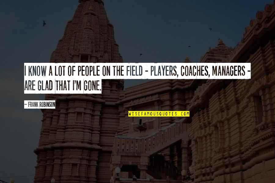 I'm Glad Your Gone Quotes By Frank Robinson: I know a lot of people on the I'm Glad Your Gone Quotes By Frank Robinson: I know a lot of people on the