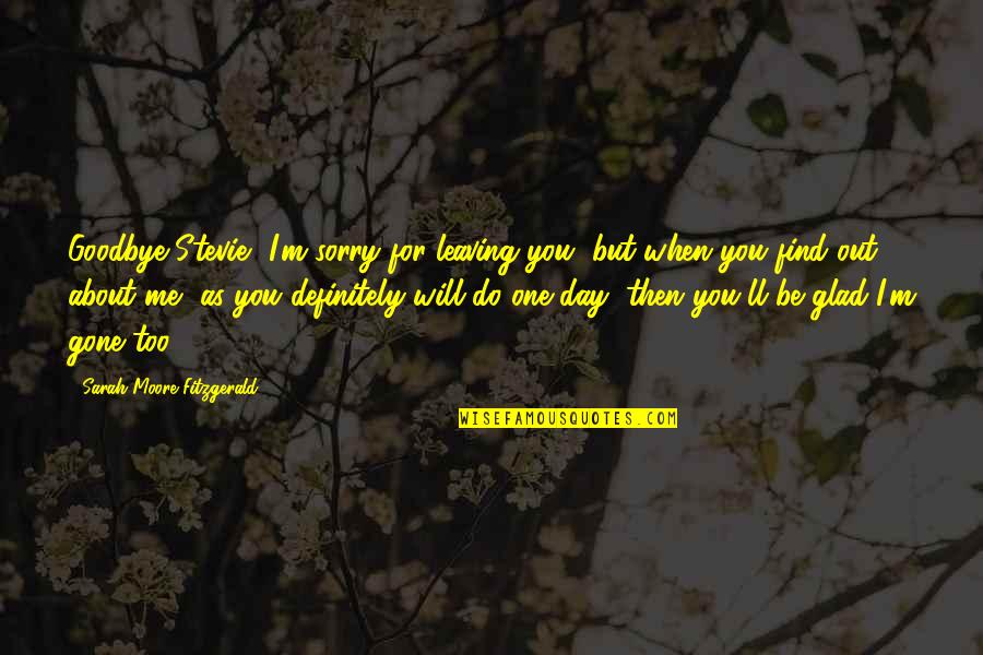 I'm Glad Your Gone Quotes By Sarah Moore Fitzgerald: Goodbye Stevie, I'm sorry for leaving you, but I'm Glad Your Gone Quotes By Sarah Moore Fitzgerald: Goodbye Stevie, I'm sorry for leaving you, but