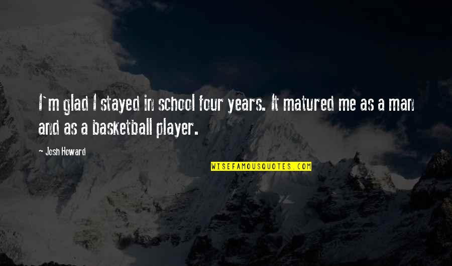 I'm Glad Your My Man Quotes By Josh Howard: I'm glad I stayed in school four years. I'm Glad Your My Man Quotes By Josh Howard: I'm glad I stayed in school four years.