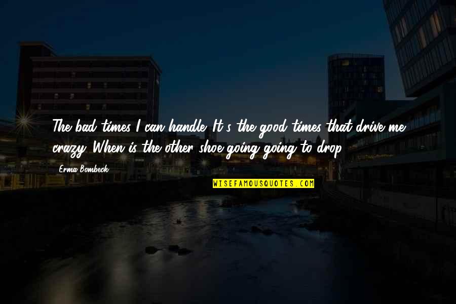I'm Going Crazy Quotes By Erma Bombeck: The bad times I can handle. It's the I'm Going Crazy Quotes By Erma Bombeck: The bad times I can handle. It's the