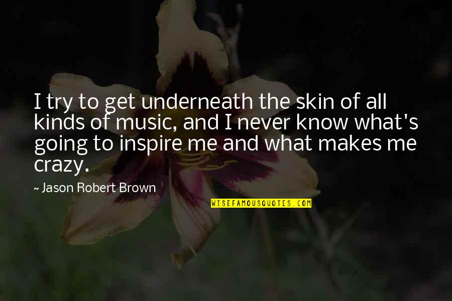 I'm Going Crazy Quotes By Jason Robert Brown: I try to get underneath the skin of I'm Going Crazy Quotes By Jason Robert Brown: I try to get underneath the skin of