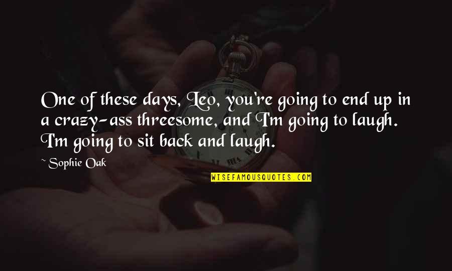 I'm Going Crazy Quotes By Sophie Oak: One of these days, Leo, you're going to I'm Going Crazy Quotes By Sophie Oak: One of these days, Leo, you're going to