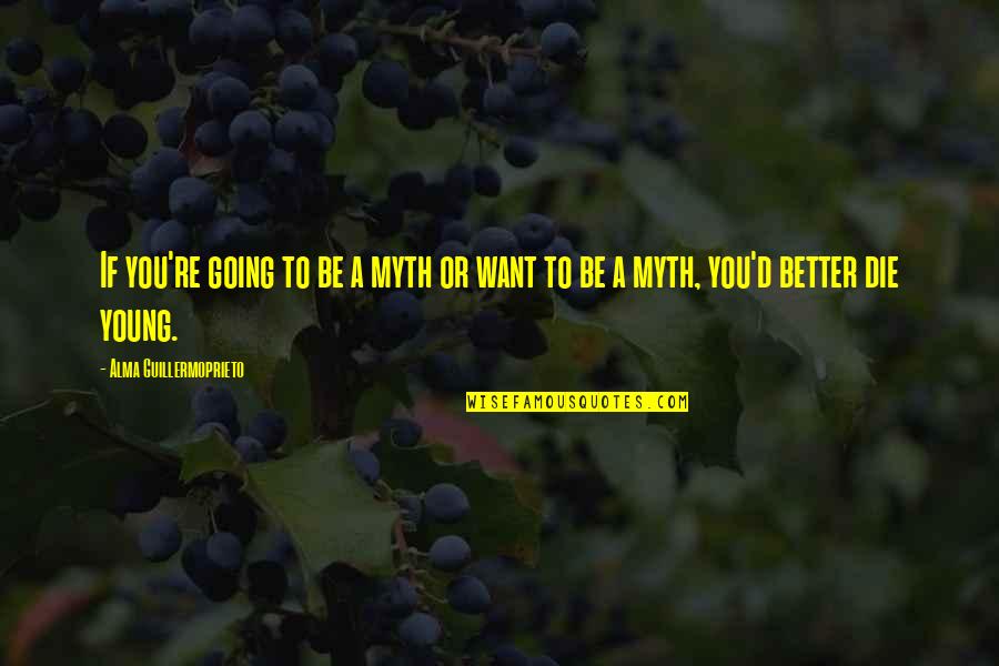 I'm Going To Die Soon Quotes By Alma Guillermoprieto: If you're going to be a myth or I'm Going To Die Soon Quotes By Alma Guillermoprieto: If you're going to be a myth or