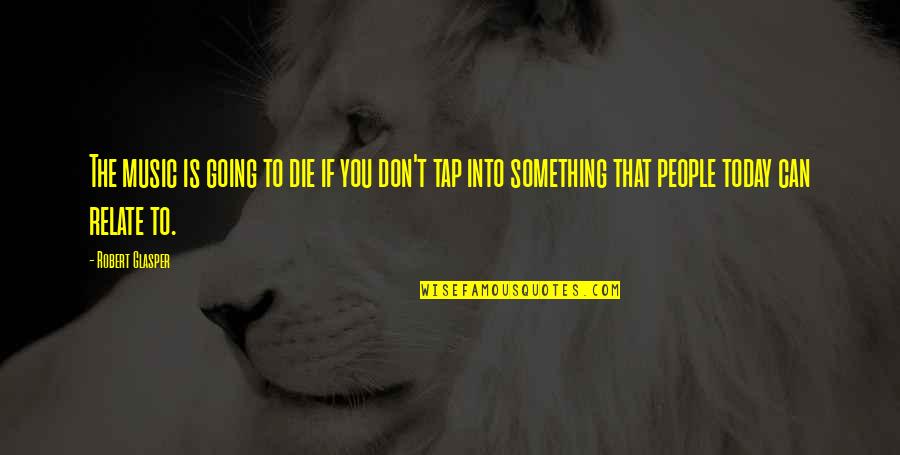 I'm Going To Die Soon Quotes By Robert Glasper: The music is going to die if you I'm Going To Die Soon Quotes By Robert Glasper: The music is going to die if you