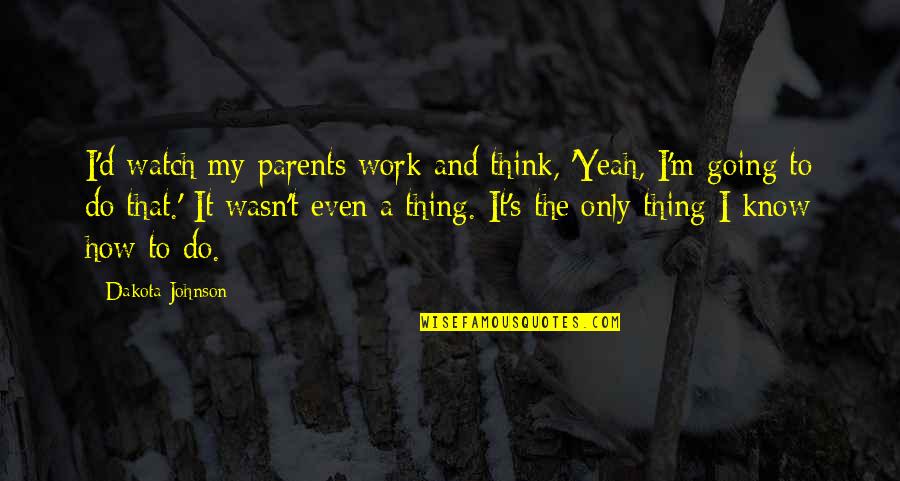 I'm Going To Do My Own Thing Quotes By Dakota Johnson: I'd watch my parents work and think, 'Yeah,