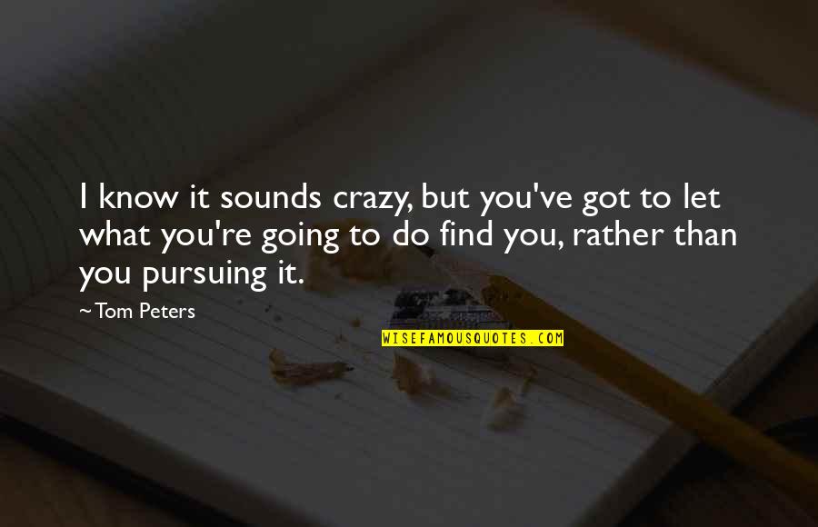 I'm Going To Find You Quotes By Tom Peters: I know it sounds crazy, but you've got