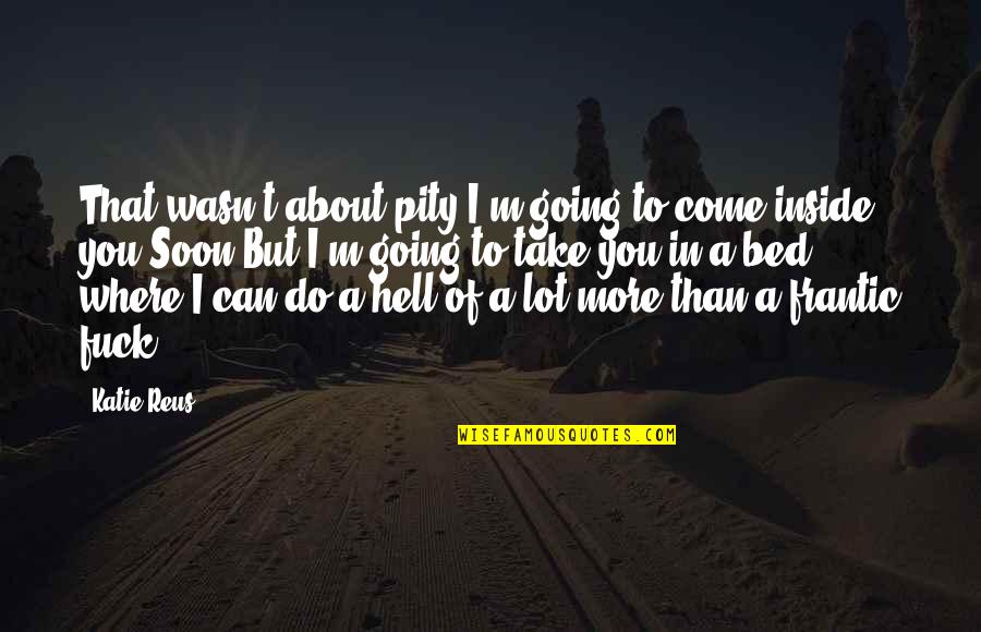 I'm Going To Hell Quotes By Katie Reus: That wasn't about pity.I'm going to come inside