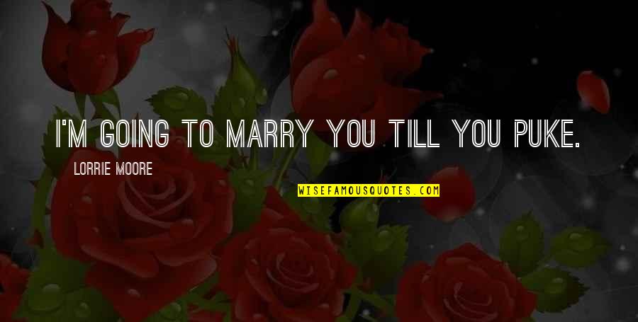 I'm Going To Marry You Quotes By Lorrie Moore: I'm going to marry you till you puke.