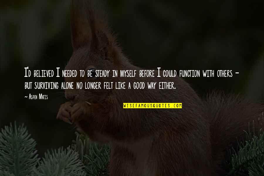 I'm Good Alone Quotes By Aspen Matis: I'd believed I needed to be steady in I'm Good Alone Quotes By Aspen Matis: I'd believed I needed to be steady in