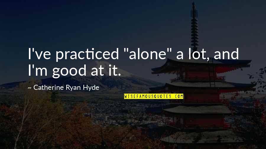 I'm Good Alone Quotes By Catherine Ryan Hyde: I've practiced "alone" a lot, and I'm good I'm Good Alone Quotes By Catherine Ryan Hyde: I've practiced "alone" a lot, and I'm good