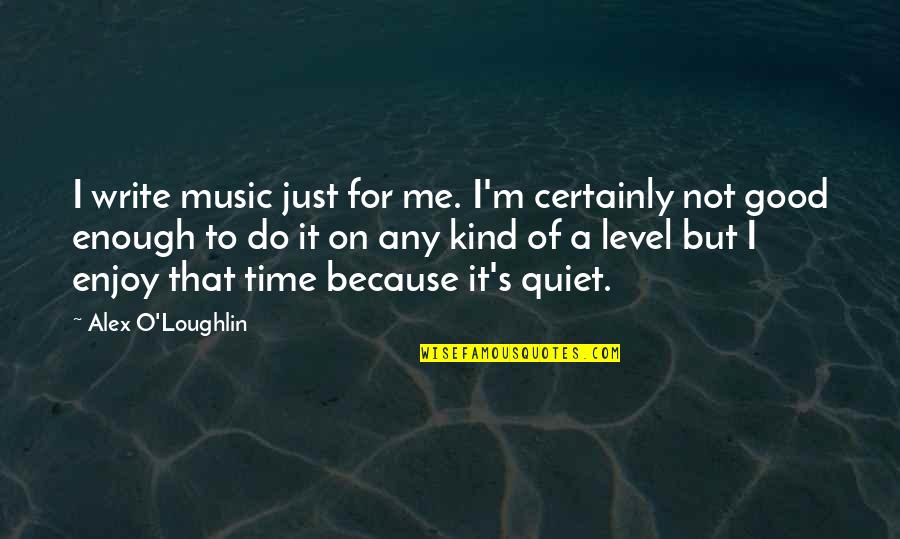 I'm Good Enough Quotes By Alex O'Loughlin: I write music just for me. I'm certainly