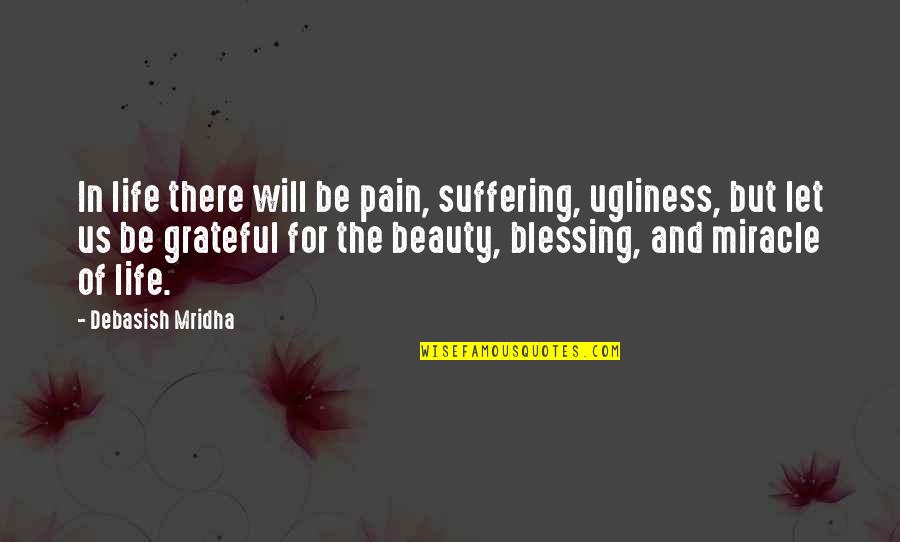 I'm Grateful For My Life Quotes By Debasish Mridha: In life there will be pain, suffering, ugliness, I'm Grateful For My Life Quotes By Debasish Mridha: In life there will be pain, suffering, ugliness,