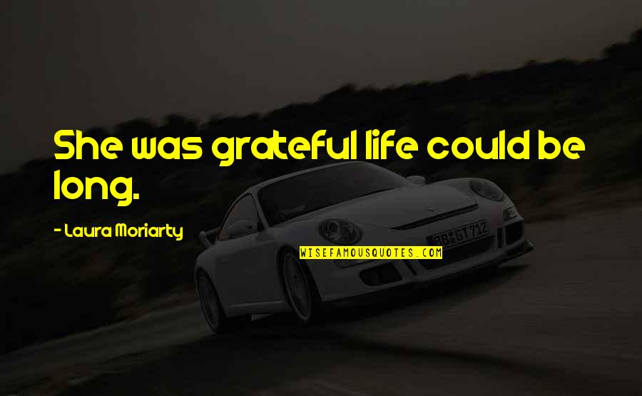 I'm Grateful For My Life Quotes By Laura Moriarty: She was grateful life could be long. I'm Grateful For My Life Quotes By Laura Moriarty: She was grateful life could be long.