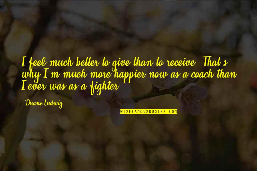 I'm Happier Than Quotes By Duane Ludwig: I feel much better to give than to