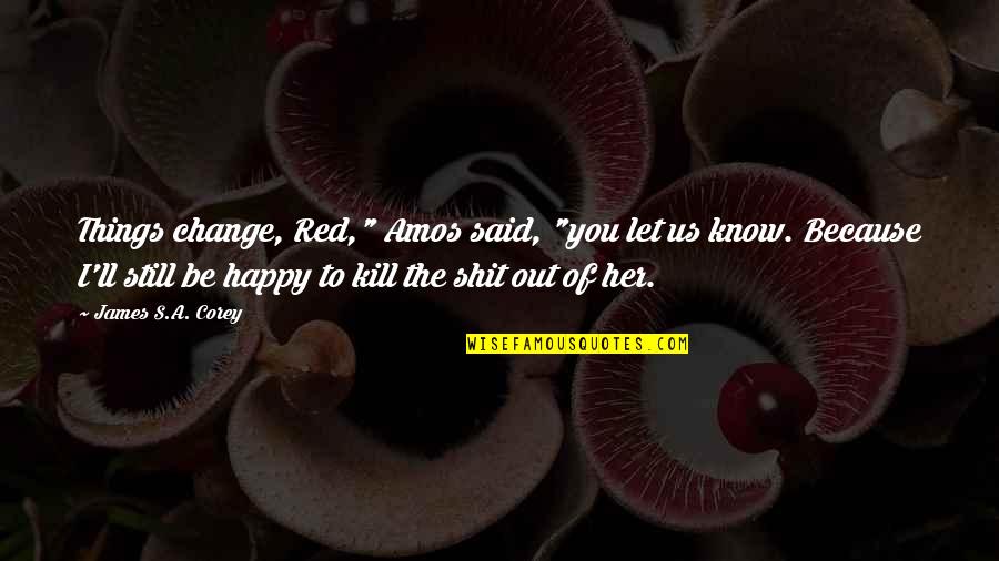 I'm Happy Because Of You Quotes By James S.A. Corey: Things change, Red," Amos said, "you let us