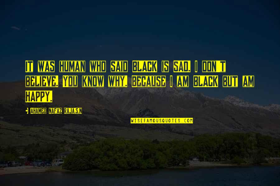 I'm Happy Because You're Happy Quotes By Ahamed Nafaz Raja.S.N: It was human who said BLACK is SAD. I'm Happy Because You're Happy Quotes By Ahamed Nafaz Raja.S.N: It was human who said BLACK is SAD.
