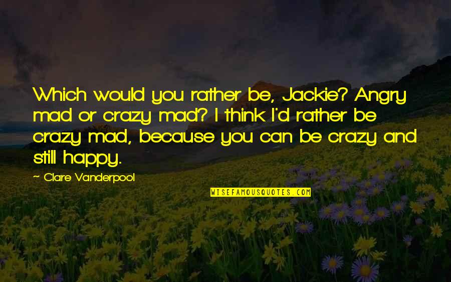 I'm Happy Because You're Happy Quotes By Clare Vanderpool: Which would you rather be, Jackie? Angry mad I'm Happy Because You're Happy Quotes By Clare Vanderpool: Which would you rather be, Jackie? Angry mad