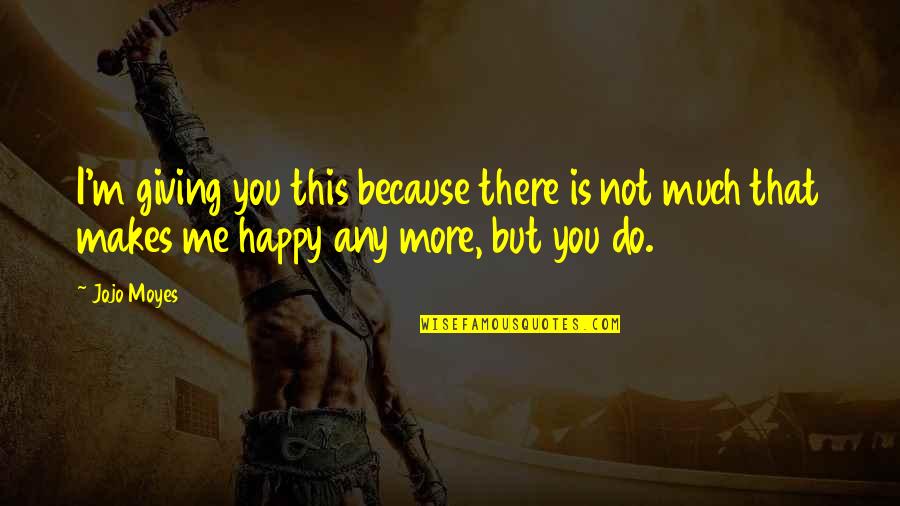 I'm Happy Because You're Happy Quotes By Jojo Moyes: I'm giving you this because there is not I'm Happy Because You're Happy Quotes By Jojo Moyes: I'm giving you this because there is not