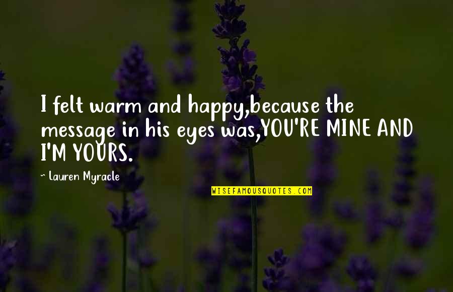 I'm Happy Because You're Happy Quotes By Lauren Myracle: I felt warm and happy,because the message in I'm Happy Because You're Happy Quotes By Lauren Myracle: I felt warm and happy,because the message in