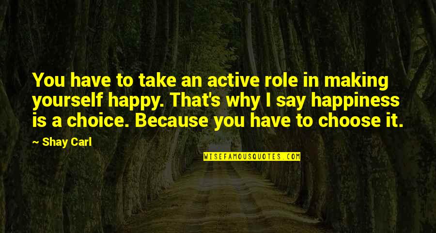 I'm Happy Because You're Happy Quotes By Shay Carl: You have to take an active role in I'm Happy Because You're Happy Quotes By Shay Carl: You have to take an active role in