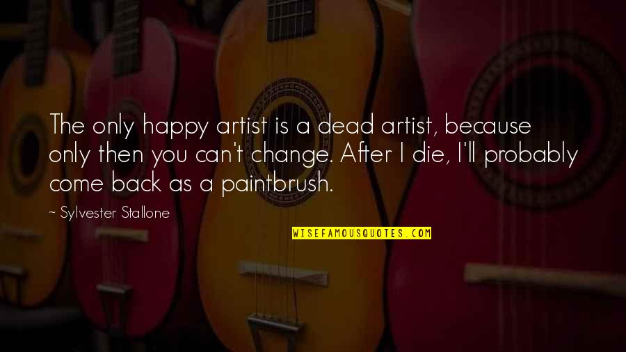 I'm Happy Because You're Happy Quotes By Sylvester Stallone: The only happy artist is a dead artist, I'm Happy Because You're Happy Quotes By Sylvester Stallone: The only happy artist is a dead artist,