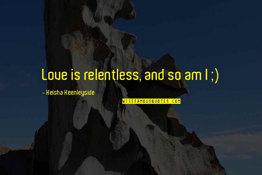 I'm Happy Funny Quotes By Keisha Keenleyside: Love is relentless, and so am I ;) I'm Happy Funny Quotes By Keisha Keenleyside: Love is relentless, and so am I ;)