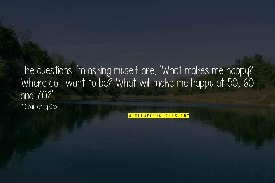 I'm Happy To Be Me Quotes By Courteney Cox: The questions I'm asking myself are, 'What makes