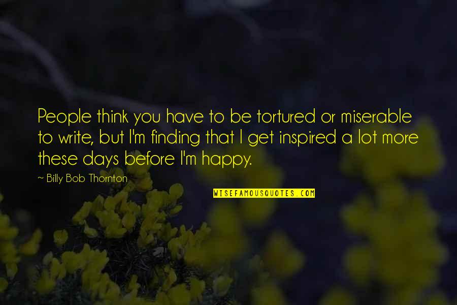 I'm Happy To Have You Quotes By Billy Bob Thornton: People think you have to be tortured or