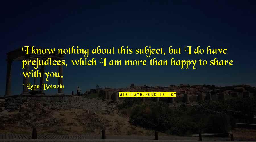 I'm Happy To Have You Quotes By Leon Botstein: I know nothing about this subject, but I I'm Happy To Have You Quotes By Leon Botstein: I know nothing about this subject, but I