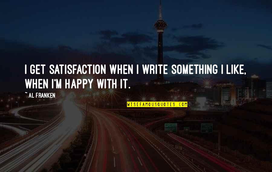 I'm Happy When Quotes By Al Franken: I get satisfaction when I write something I