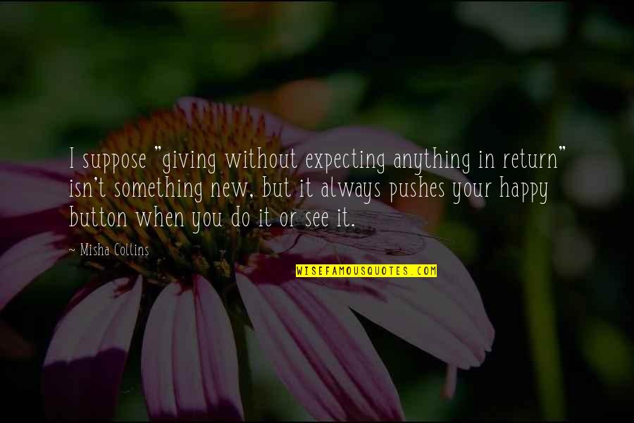 I'm Happy Without You Quotes By Misha Collins: I suppose "giving without expecting anything in return"