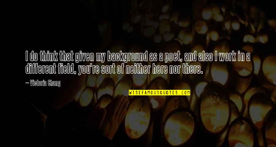 I'm Here And You're There Quotes By Victoria Chang: I do think that given my background as