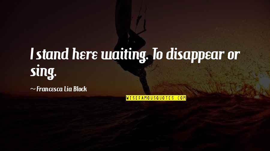 I'm Here Waiting Quotes By Francesca Lia Block: I stand here waiting. To disappear or sing. I'm Here Waiting Quotes By Francesca Lia Block: I stand here waiting. To disappear or sing.