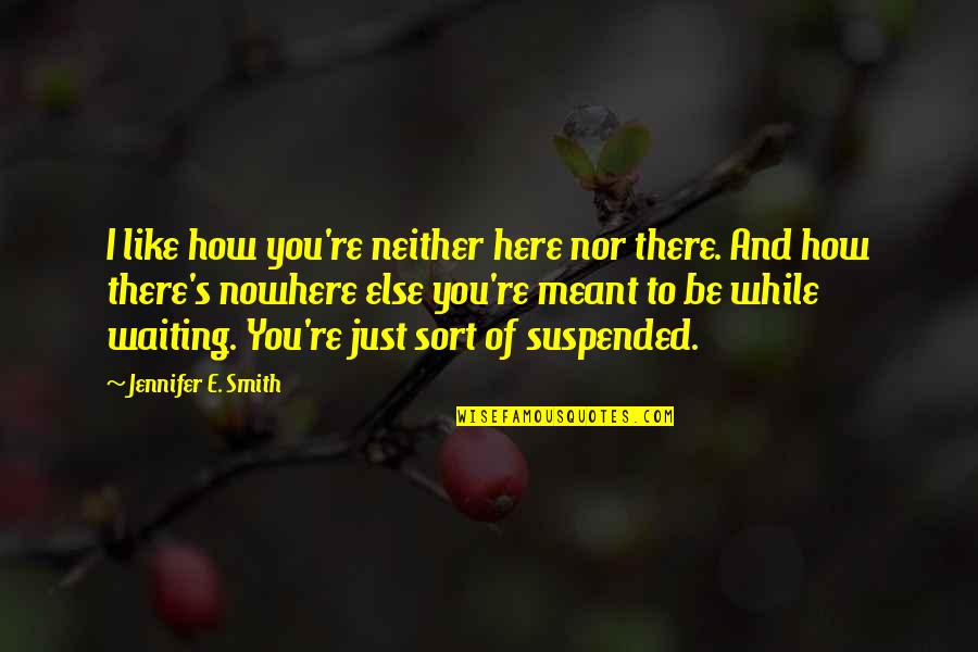 I'm Here Waiting Quotes By Jennifer E. Smith: I like how you're neither here nor there. I'm Here Waiting Quotes By Jennifer E. Smith: I like how you're neither here nor there.