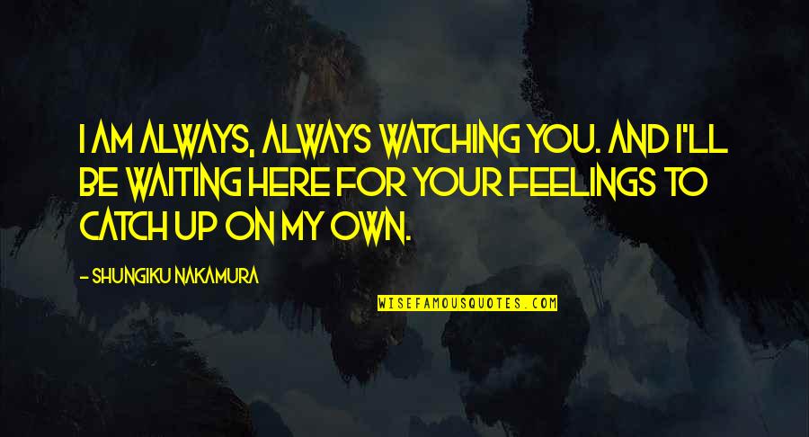 I'm Here Waiting Quotes By Shungiku Nakamura: I am always, always watching you. And I'll I'm Here Waiting Quotes By Shungiku Nakamura: I am always, always watching you. And I'll