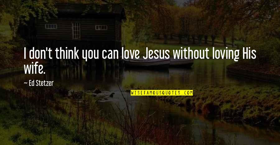 I'm His Wife Quotes By Ed Stetzer: I don't think you can love Jesus without