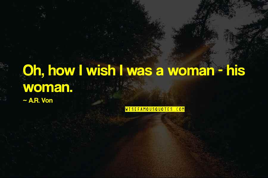 I'm His Woman Quotes By A.R. Von: Oh, how I wish I was a woman