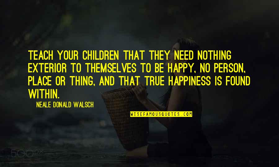 I'm In A Happy Place Quotes By Neale Donald Walsch: Teach your children that they need nothing exterior I'm In A Happy Place Quotes By Neale Donald Walsch: Teach your children that they need nothing exterior