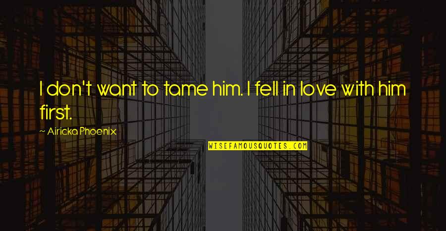 I'm In Love With Him Quotes By Airicka Phoenix: I don't want to tame him. I fell I'm In Love With Him Quotes By Airicka Phoenix: I don't want to tame him. I fell