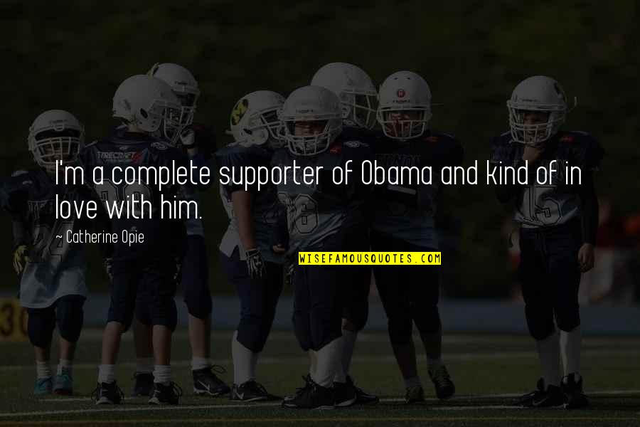 I'm In Love With Him Quotes By Catherine Opie: I'm a complete supporter of Obama and kind I'm In Love With Him Quotes By Catherine Opie: I'm a complete supporter of Obama and kind